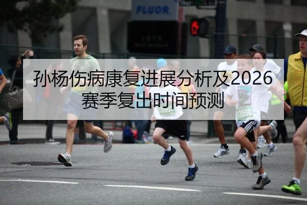 孙杨伤病康复进展分析及2026赛季复出时间预测