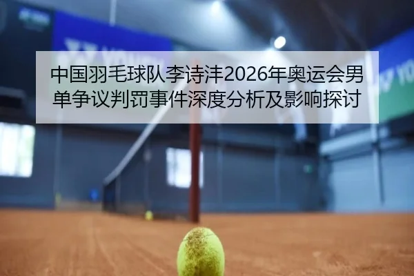 中国羽毛球队李诗沣2026年奥运会男单争议判罚事件深度分析及影响探讨