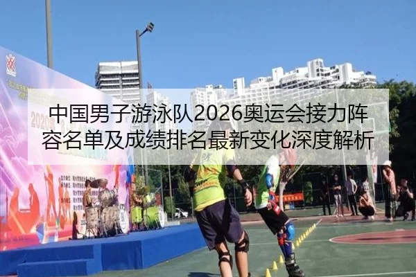 中国男子游泳队2026奥运会接力阵容名单及成绩排名最新变化深度解析