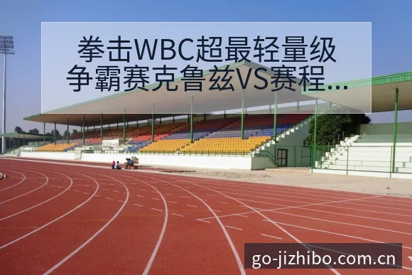 拳击WBC超最轻量级争霸赛克鲁兹VS赛程节点与看点分析战 - 极直播